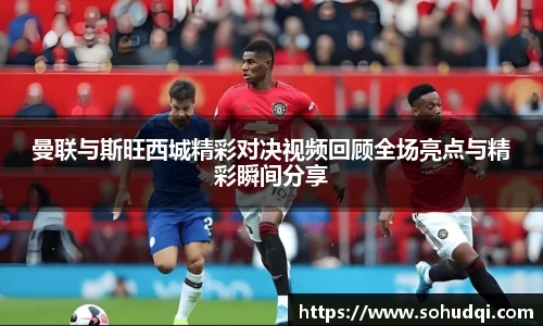 曼联与斯旺西城精彩对决视频回顾全场亮点与精彩瞬间分享